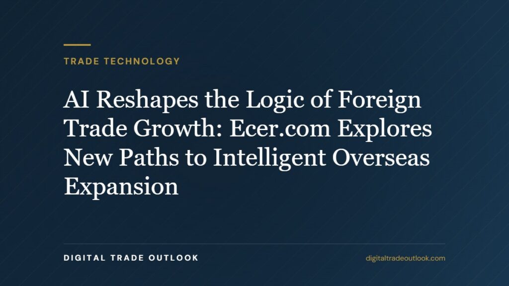 AI Reshapes the Logic of Foreign Trade Growth: Ecer.com Explores New Paths to Intelligent Overseas Expansion