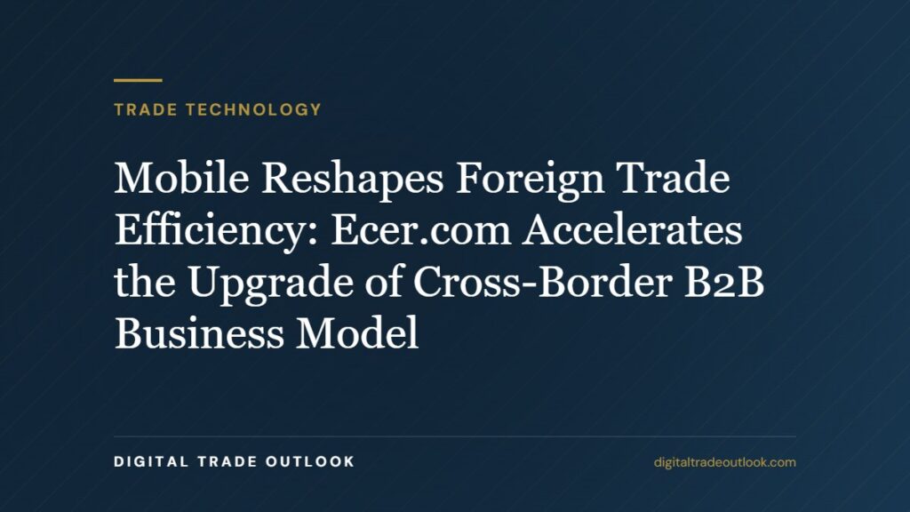 Mobile Reshapes Foreign Trade Efficiency: Ecer.com Accelerates the Upgrade of Cross-Border B2B Business Model